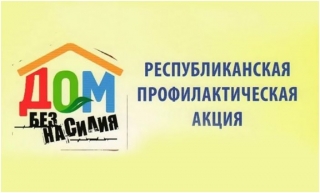 Республиканская профилактическая акция «Дом без насилия!»